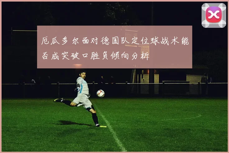 厄瓜多尔面对德国队定位球战术能否成突破口胜负倾向分析