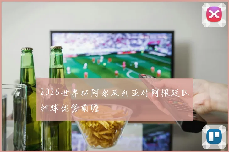 2026世界杯阿尔及利亚对阿根廷队控球优势前瞻