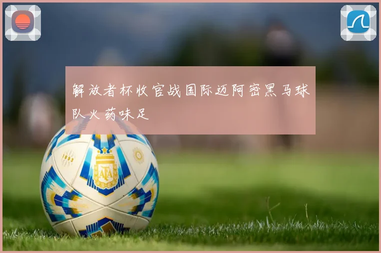 解放者杯收官战国际迈阿密黑马球队火药味足