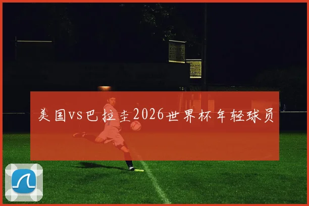 美国vs巴拉圭2026世界杯年轻球员