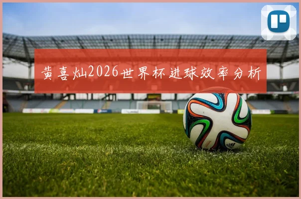 黄喜灿2026世界杯进球效率分析