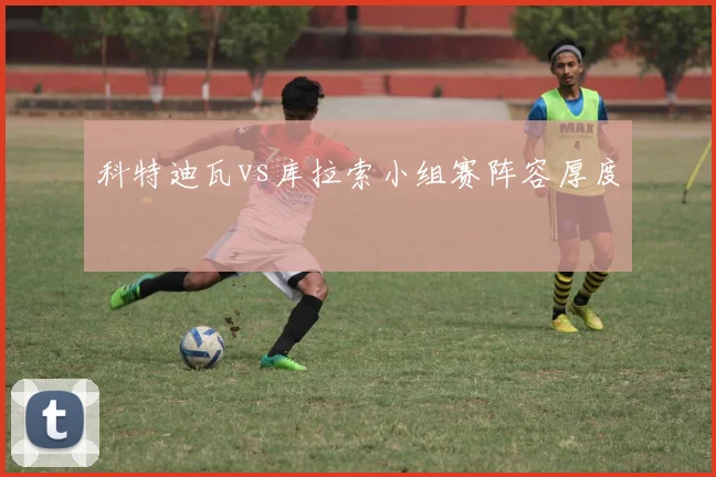 科特迪瓦vs库拉索小组赛阵容厚度
