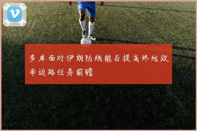 多库面对伊朗防线能否提高终结效率边路任务前瞻