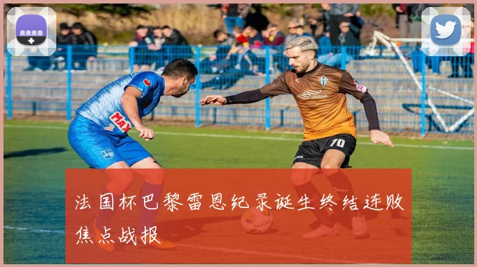 法国杯巴黎雷恩纪录诞生终结连败焦点战报