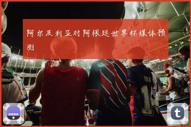 阿尔及利亚对阿根廷世界杯媒体预测