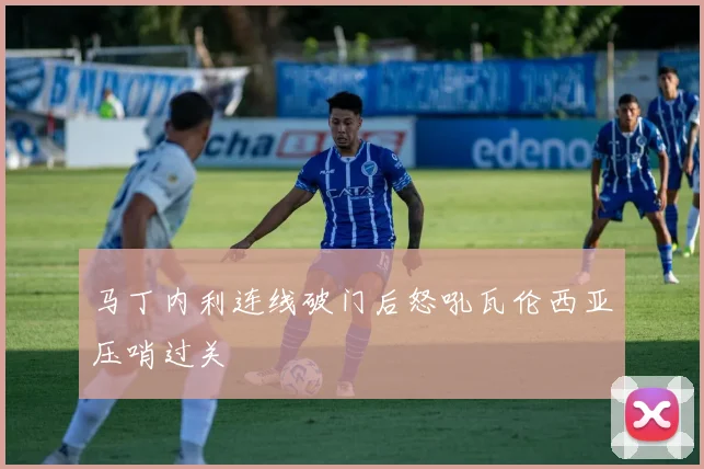 马丁内利连线破门后怒吼瓦伦西亚压哨过关