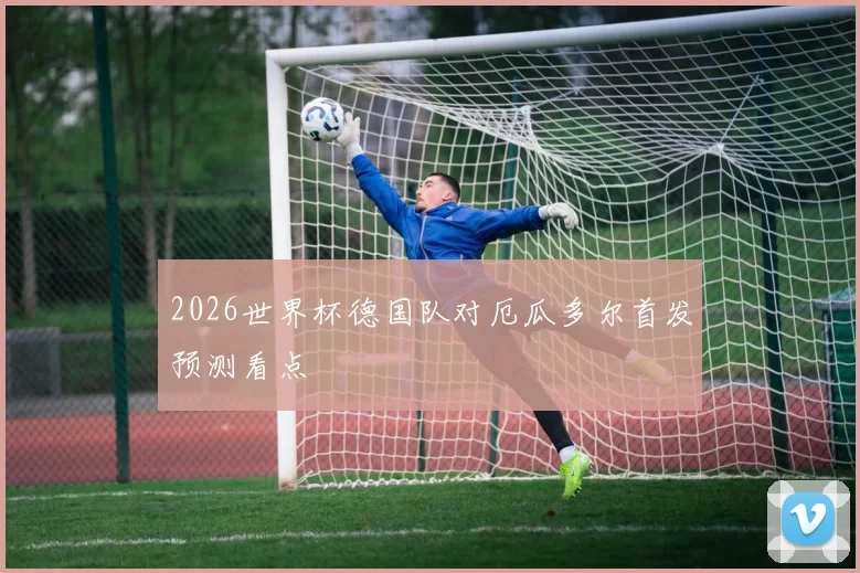2026世界杯德国队对厄瓜多尔首发预测看点