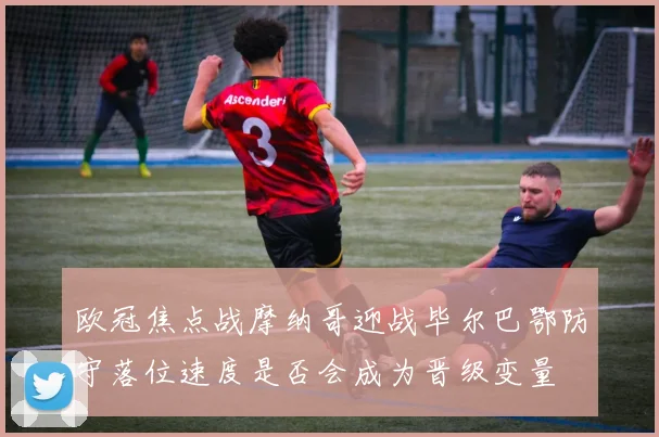 欧冠焦点战摩纳哥迎战毕尔巴鄂防守落位速度是否会成为晋级变量
