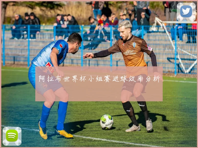 阿拉布世界杯小组赛进球效率分析