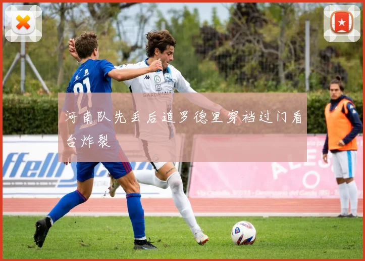 河南队先丢后追罗德里穿裆过门看台炸裂