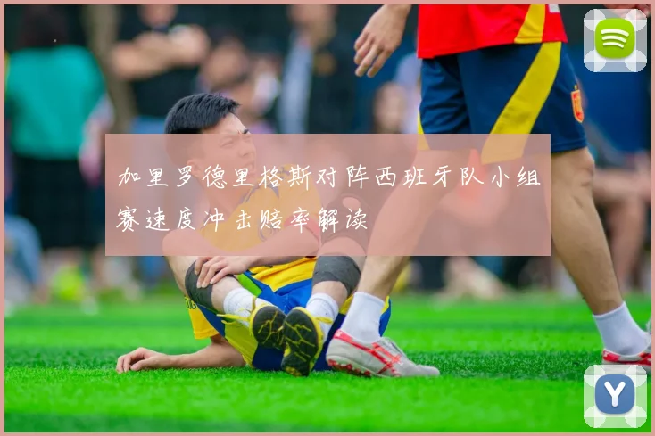 加里罗德里格斯对阵西班牙队小组赛速度冲击赔率解读