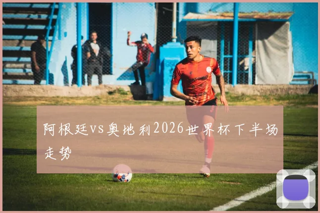 阿根廷vs奥地利2026世界杯下半场走势