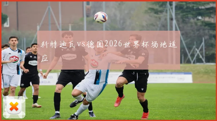科特迪瓦vs德国2026世界杯场地适应