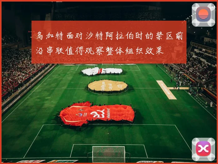 乌加特面对沙特阿拉伯时的禁区前沿串联值得观察整体组织效果