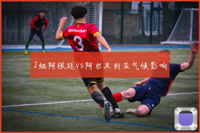 J组阿根廷vs阿尔及利亚气候影响