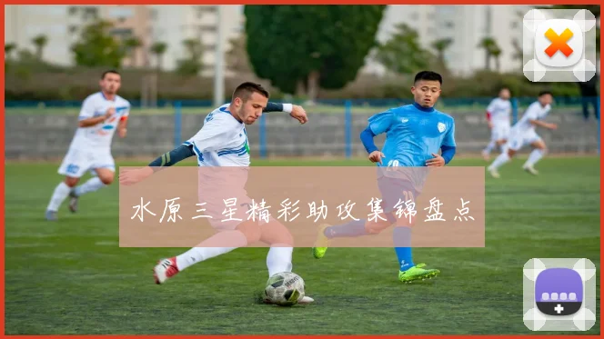 水原三星精彩助攻集锦盘点
