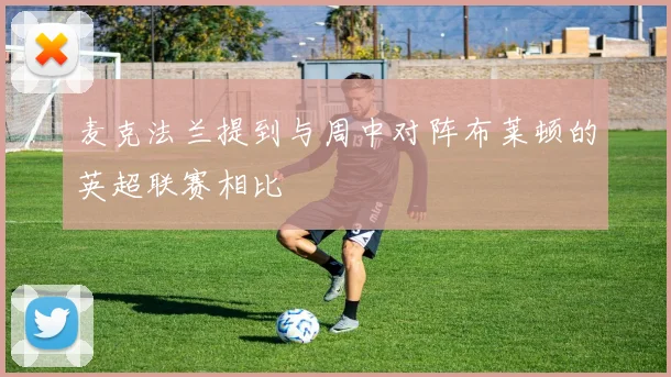麦克法兰提到与周中对阵布莱顿的英超联赛相比