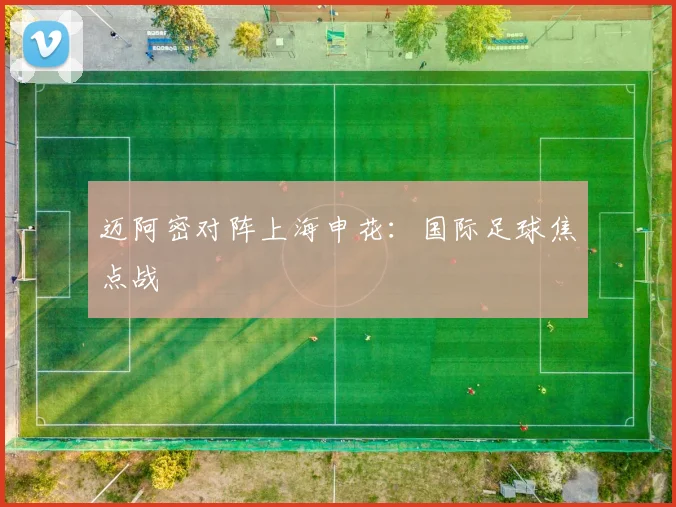 迈阿密对阵上海申花：国际足球焦点战