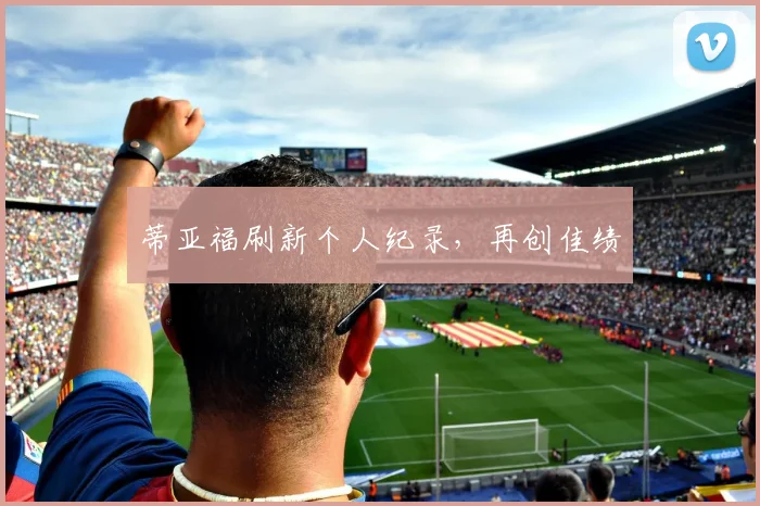 蒂亚福刷新个人纪录，再创佳绩