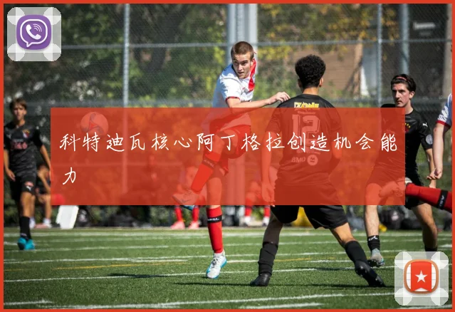 科特迪瓦核心阿丁格拉创造机会能力