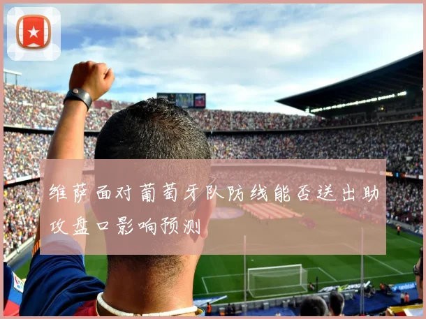 维萨面对葡萄牙队防线能否送出助攻盘口影响预测