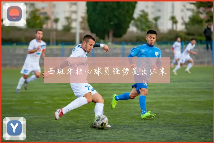 西班牙核心球员强势复出归来