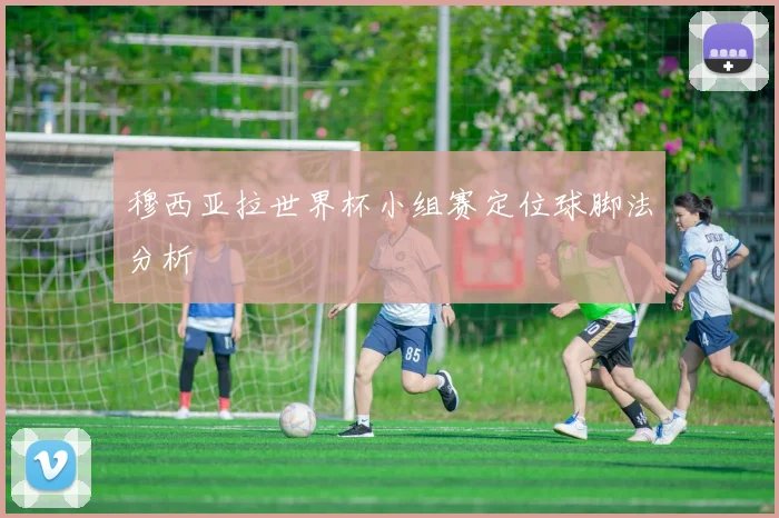 穆西亚拉世界杯小组赛定位球脚法分析