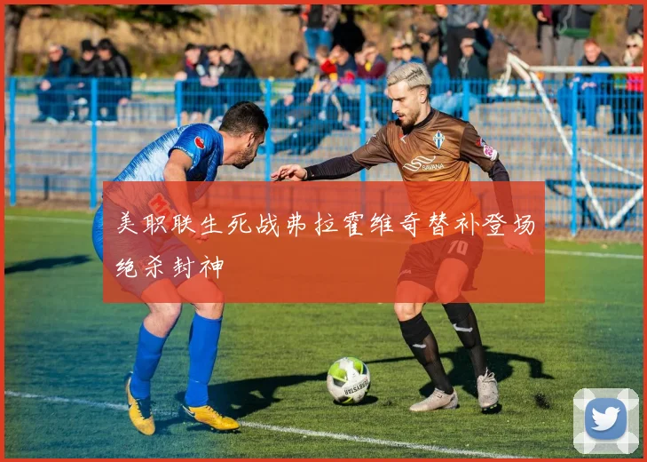 美职联生死战弗拉霍维奇替补登场绝杀封神
