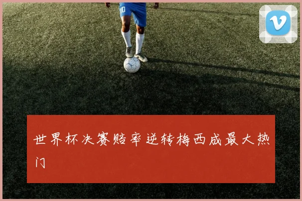世界杯决赛赔率逆转梅西成最大热门