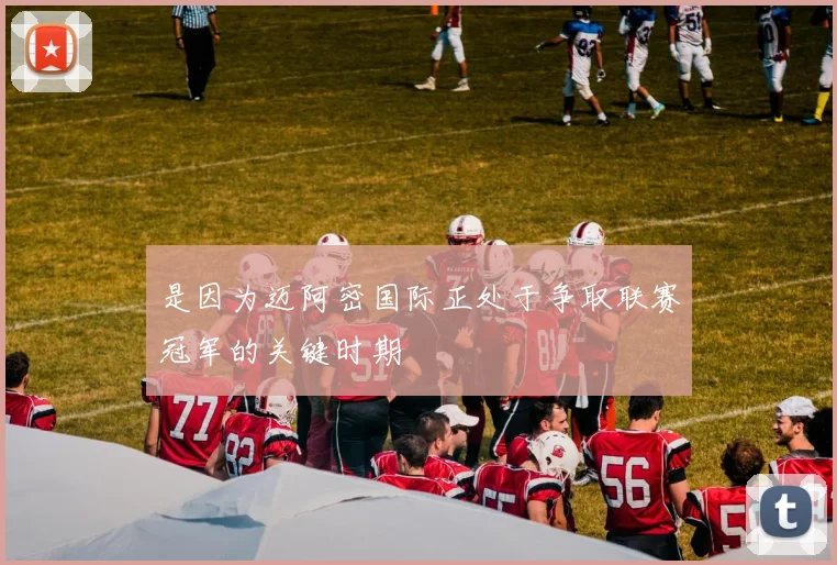 是因为迈阿密国际正处于争取联赛冠军的关键时期