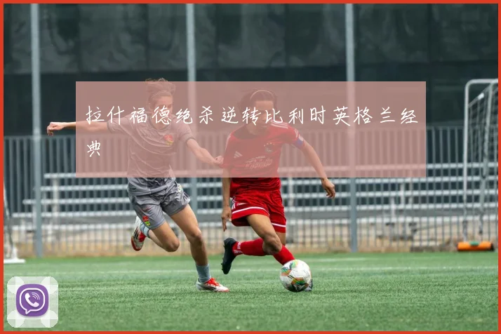拉什福德绝杀逆转比利时英格兰经典