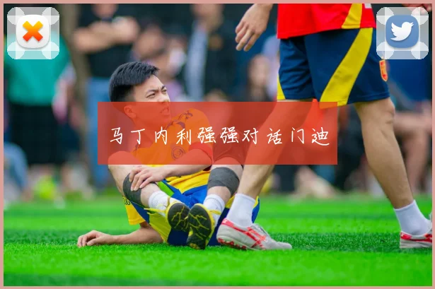 马丁内利强强对话门迪