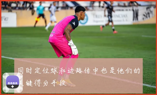 同时定位球和边路传中也是他们的关键得分手段