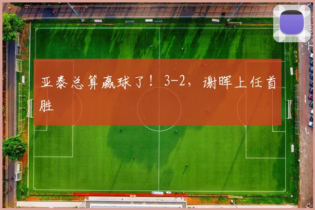 亚泰总算赢球了！3-2，谢晖上任首胜