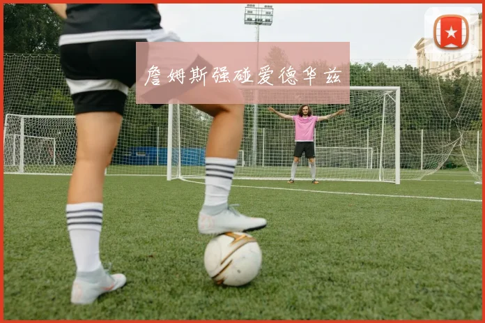 詹姆斯强碰爱德华兹