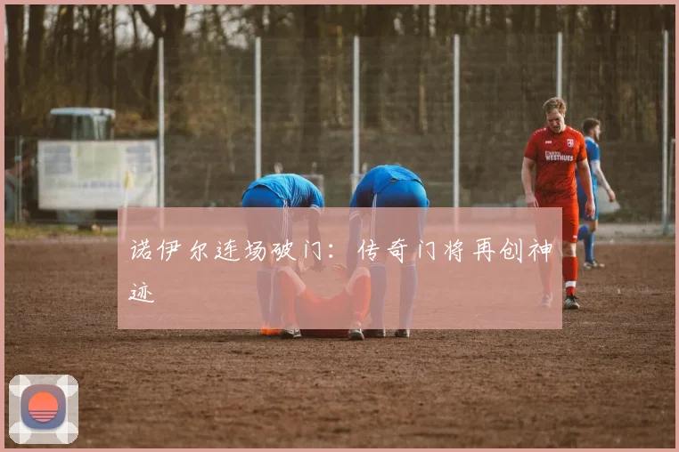 诺伊尔连场破门：传奇门将再创神迹