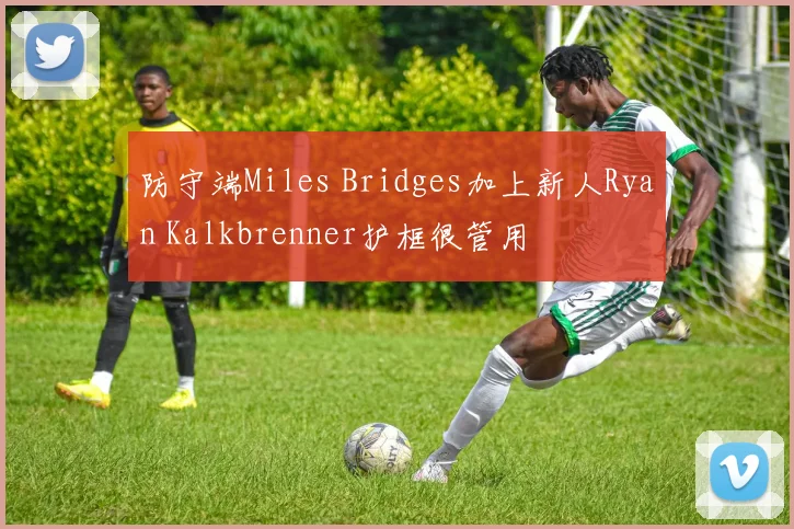 防守端Miles Bridges加上新人Ryan Kalkbrenner护框很管用
