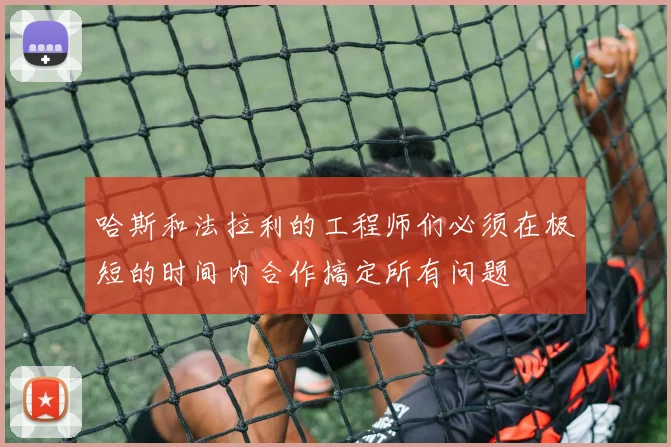 哈斯和法拉利的工程师们必须在极短的时间内合作搞定所有问题