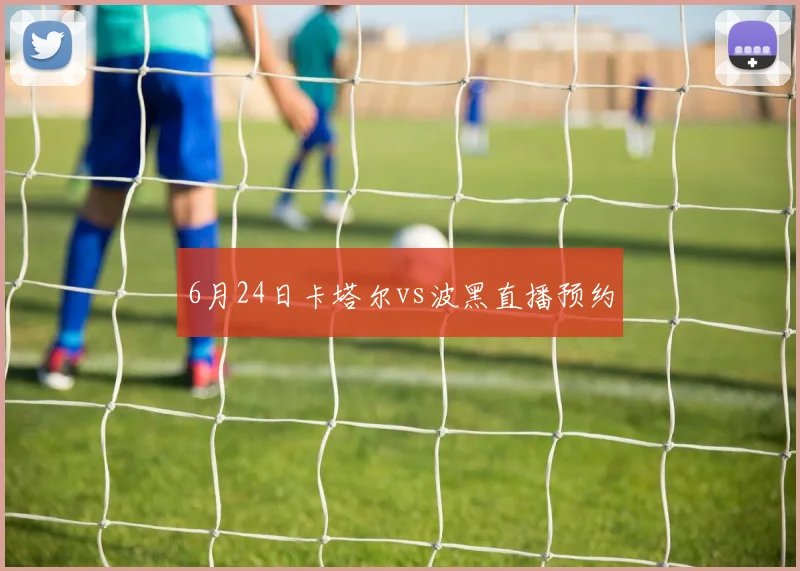 6月24日卡塔尔vs波黑直播预约