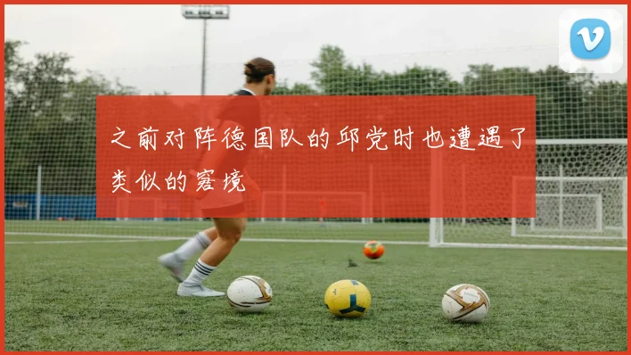 之前对阵德国队的邱党时也遭遇了类似的窘境
