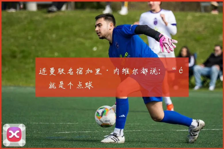 连曼联名宿加里·内维尔都说：“那就是个点球