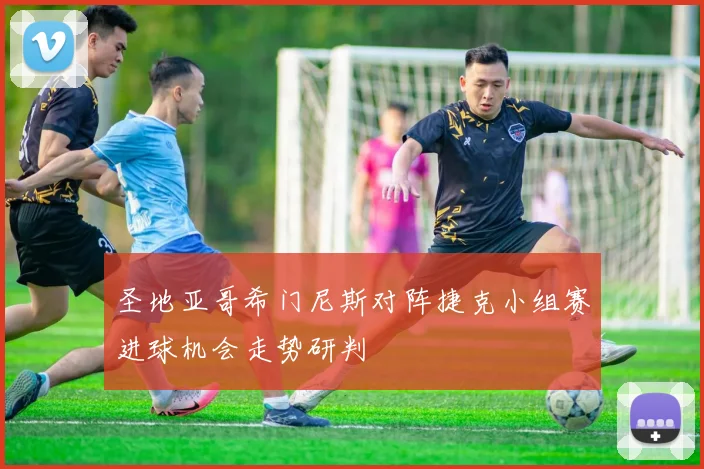圣地亚哥希门尼斯对阵捷克小组赛进球机会走势研判