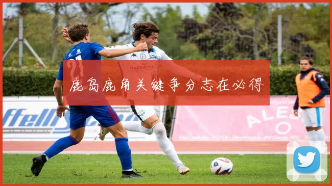 鹿岛鹿角关键争分志在必得