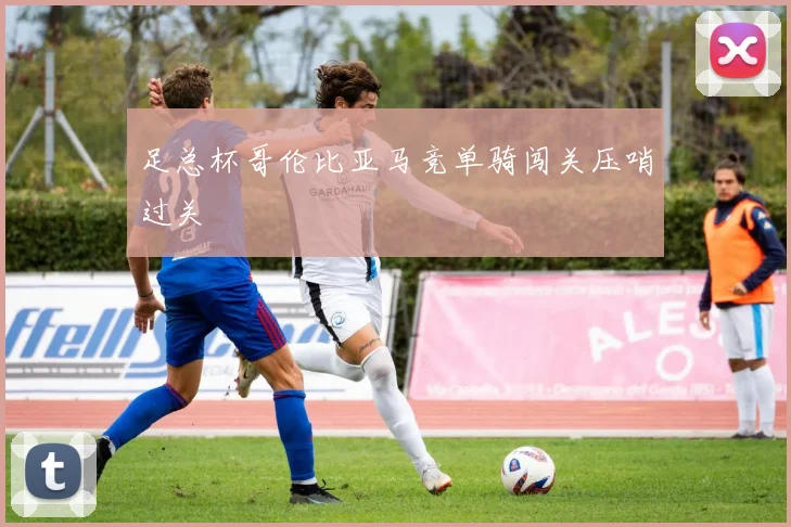 足总杯哥伦比亚马竞单骑闯关压哨过关
