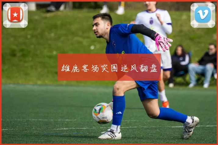 雄鹿客场突围逆风翻盘