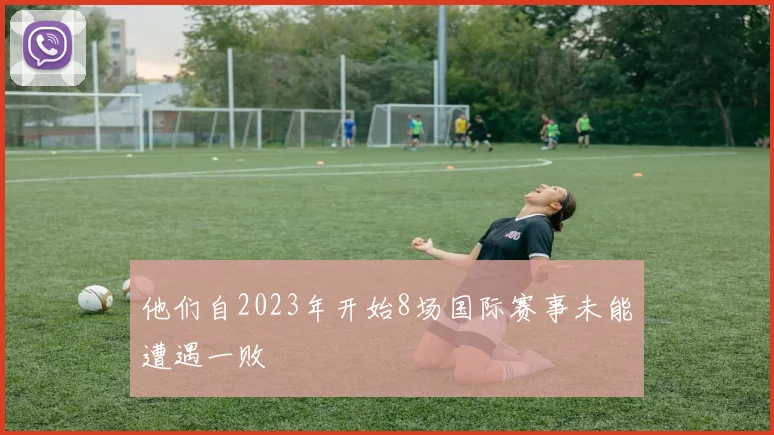 他们自2023年开始8场国际赛事未能遭遇一败