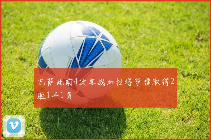 巴萨此前4次客战加拉塔萨雷取得2胜1平1负