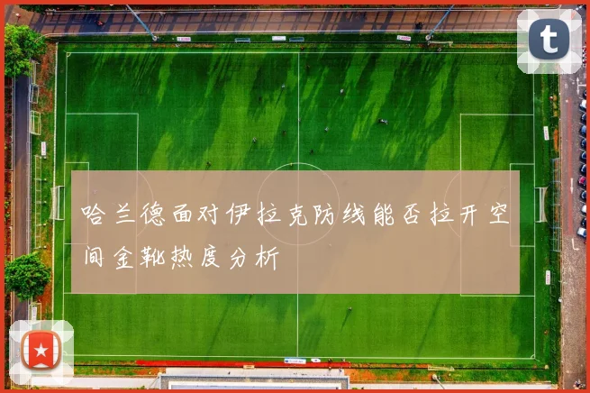哈兰德面对伊拉克防线能否拉开空间金靴热度分析