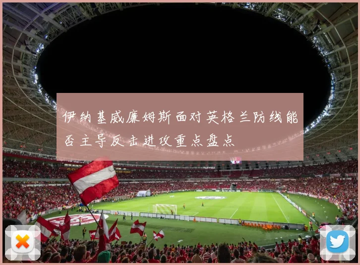 伊纳基威廉姆斯面对英格兰防线能否主导反击进攻重点盘点