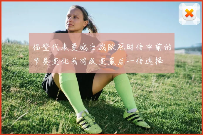 福登代表曼城出战欧冠时传中前的节奏变化或将改变最后一传选择